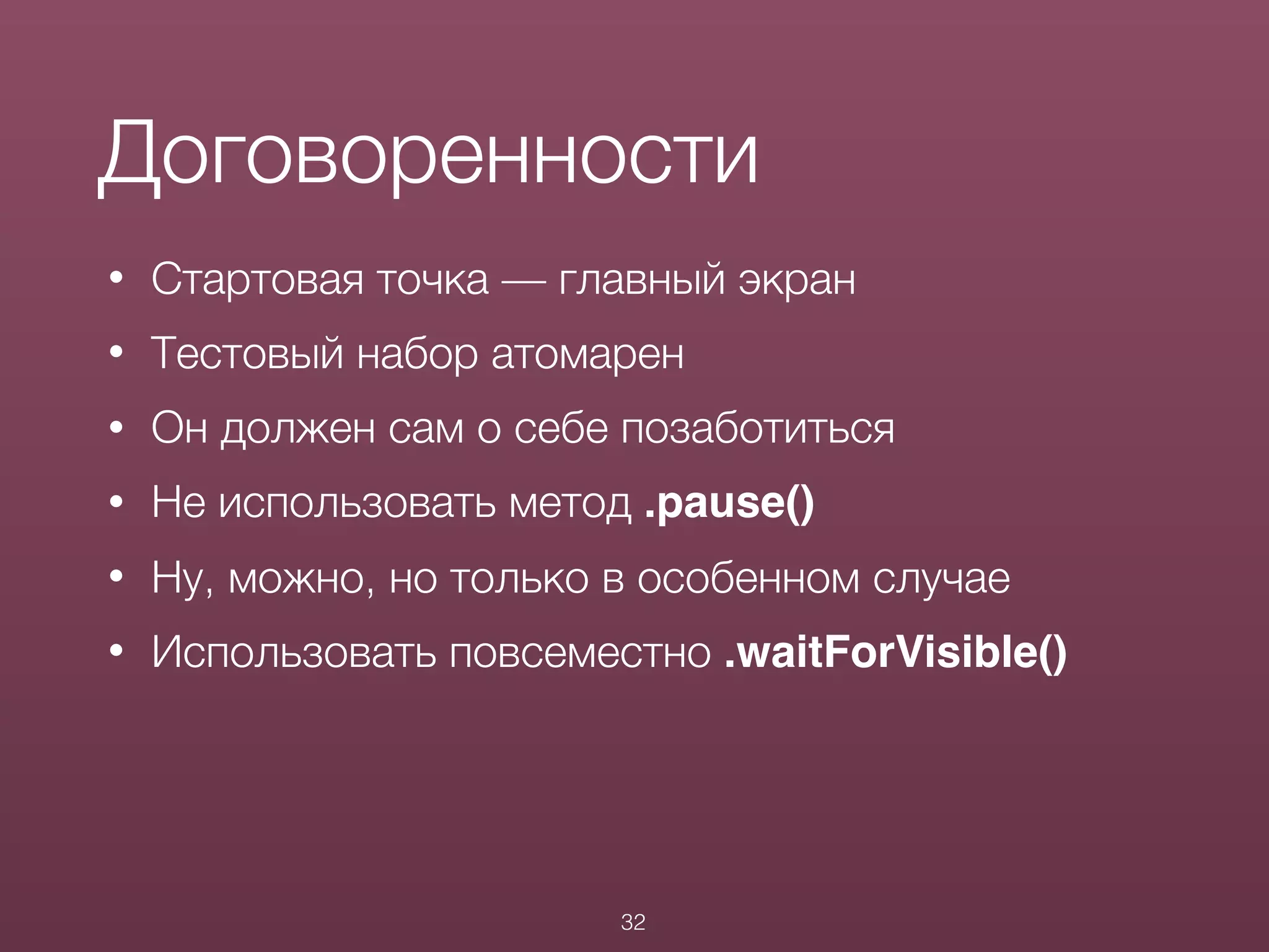 • Стартовая точка — главный экран
• Тестовый набор атомарен
• Он должен сам о себе позаботиться
• Не использовать метод .pause()
• Ну, можно, но только в особенном случае
• Использовать повсеместно .waitForVisible()
Договоренности
32
 