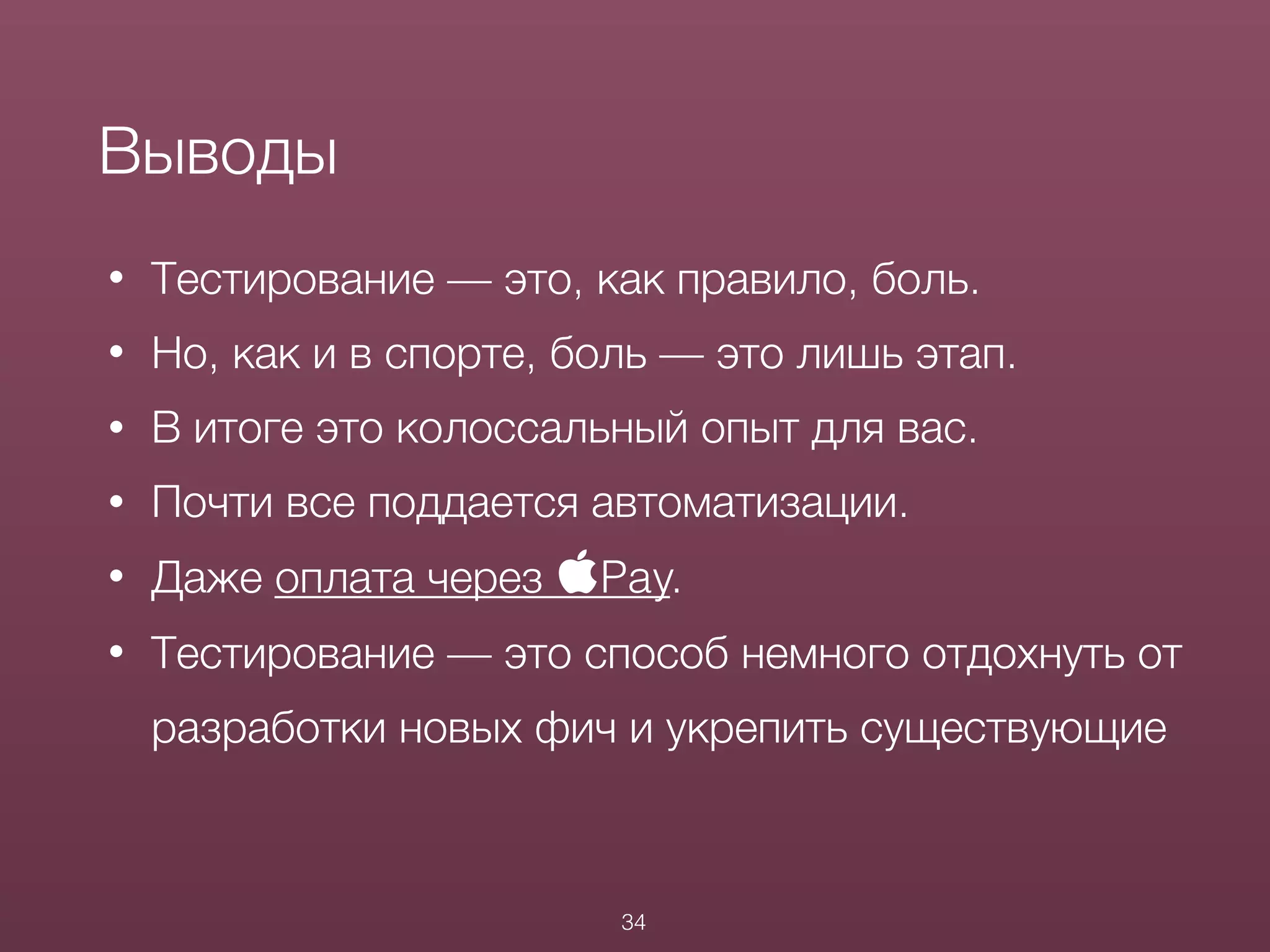 • Тестирование — это, как правило, боль.
• Но, как и в спорте, боль — это лишь этап.
• В итоге это колоссальный опыт для вас.
• Почти все поддается автоматизации.
• Даже оплата через Pay.
• Тестирование — это способ немного отдохнуть от
разработки новых фич и укрепить существующие
Выводы
34
 