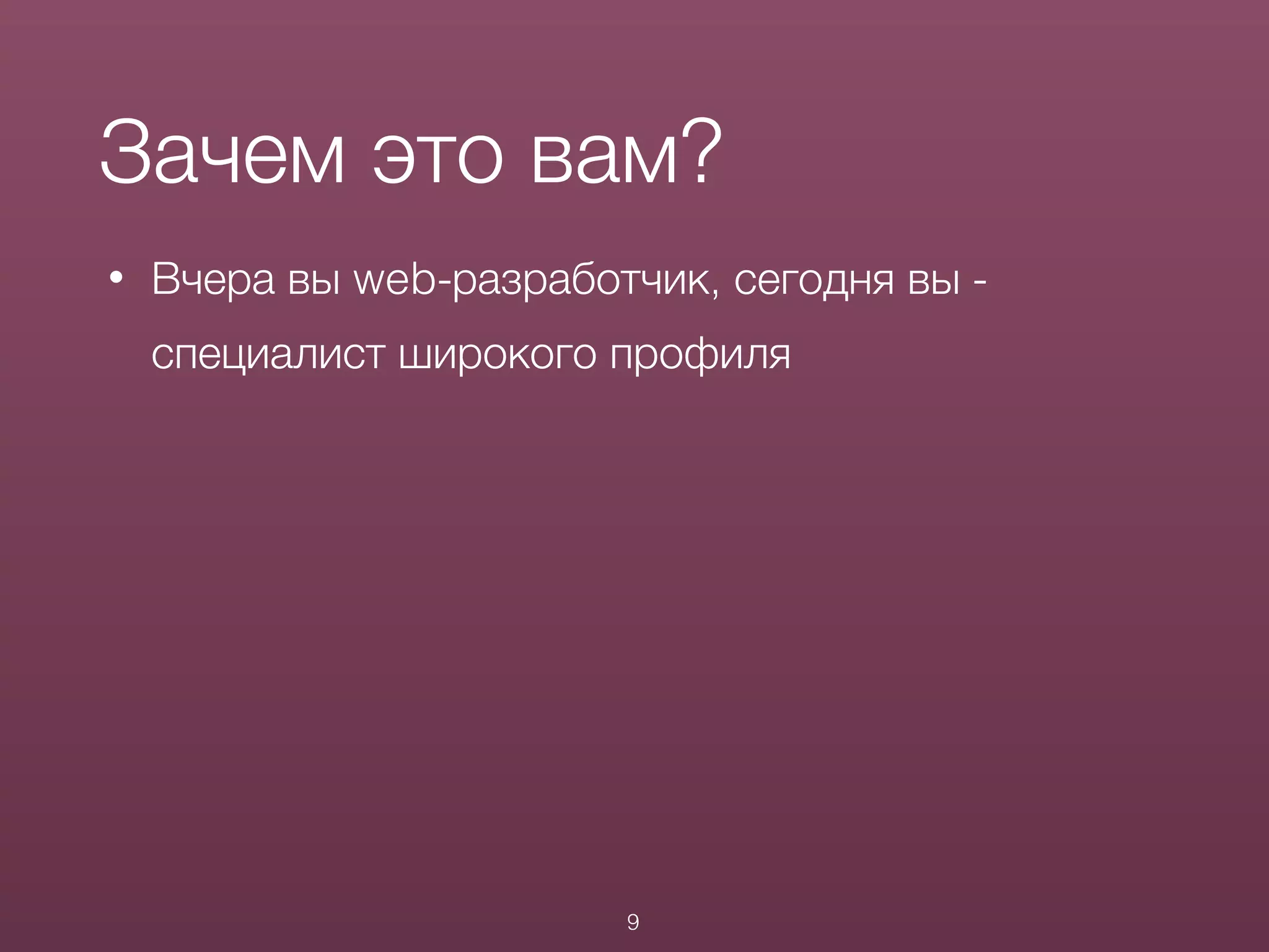 • Вчера вы web-разработчик, сегодня вы -
специалист широкого профиля
Зачем это вам?
9
 