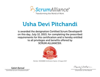 Usha Devi Pitchandi
is awarded the designation Certified Scrum Developer®
on this day, July 12, 2015, for completing the prescribed
requirements for this certification and is hereby entitled
to all privileges and benefits offered by
SCRUM ALLIANCE®.
Member: 000408880 Certification Expires: 13 August 2017
Saket Bansal
Certified Scrum Professional® Chairman of the Board
 