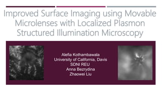 Improved Surface Imaging using Movable
Microlenses with Localized Plasmon
Structured Illumination Microscopy
Alefia Kothambawala
University of California, Davis
SDNI REU
Anna Bezrydina
Zhaowei Liu
 