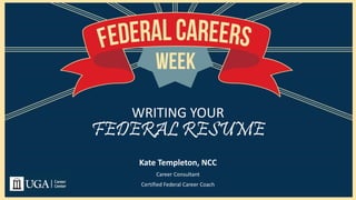 FEDERAL RESUME
Kate Templeton, NCC
Career Consultant
Certified Federal Career Coach
WRITING YOUR
 