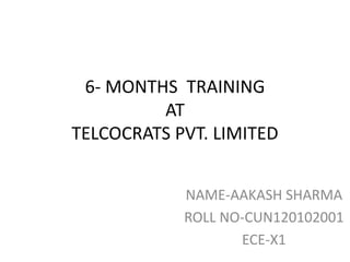 6- MONTHS TRAINING
AT
TELCOCRATS PVT. LIMITED
NAME-AAKASH SHARMA
ROLL NO-CUN120102001
ECE-X1
 