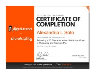 Alexandria L Soto
has completed the following course
Animating a 2D Character within Live Action Video
in Photoshop and Premiere Pro
January 30, 2015
Run Time: 2 hours 20 minutes
CODE: FCQ7XEJY
Powered by TCPDF (www.tcpdf.org)
 