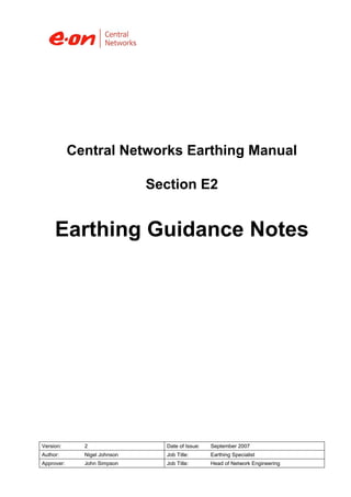Central Networks Earthing Manual

                              Section E2


     Earthing Guidance Notes




Version:      2                 Date of Issue:   September 2007
Author:       Nigel Johnson     Job Title:       Earthing Specialist
Approver:     John Simpson      Job Title:       Head of Network Engineering
 