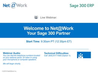 ©2013 Net@Work Inc.©2014 Net@Work Inc.
Welcome to Net@Work
Your Sage 300 Partner
Webinar Audio:
You can dial the telephone numbers located
on your webinar panel. Or listen in using
your microphone or computer speakers.
We will begin shortly.
Technical Difficulties:
Call: (805) 617-7000 (Option 1)
Start Time: 9:30am PT (12:30pm ET)
 