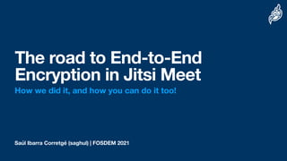 Saúl Ibarra Corretgé (saghul) | FOSDEM 2021
The road to End-to-End
Encryption in Jitsi Meet
How we did it, and how you can do it too!
 
