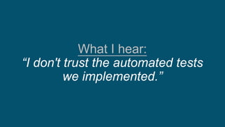 What I hear:
“I don't trust the automated tests
we implemented.”
 
