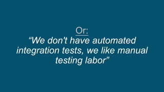 Or:
“We don't have automated
integration tests, we like manual
testing labor”
 
