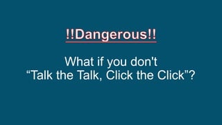 What if you don't
“Talk the Talk, Click the Click”?
 