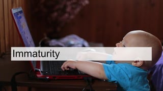 Immaturity
 