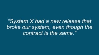 “System X had a new release that
broke our system, even though the
contract is the same.”
 