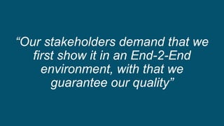 “Our stakeholders demand that we
first show it in an End-2-End
environment, with that we
guarantee our quality”
 
