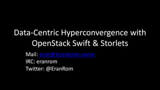 Data-Centric Hyperconvergence with
OpenStack Swift & Storlets
Mail: eran@itsonlyme.name
IRC: eranrom
Twitter: @EranRom
 