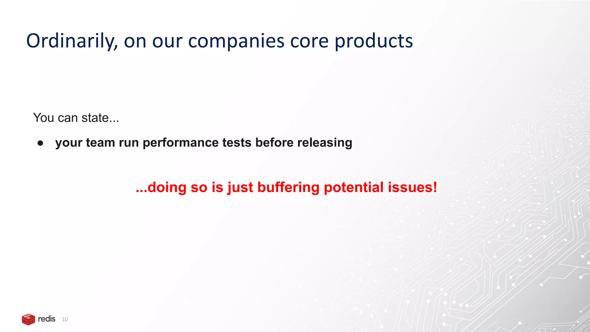 Ordinarily, on our companies core products 10 You can state... ● your team run performance tests before releasing ...doing so is just buffering potential issues! 