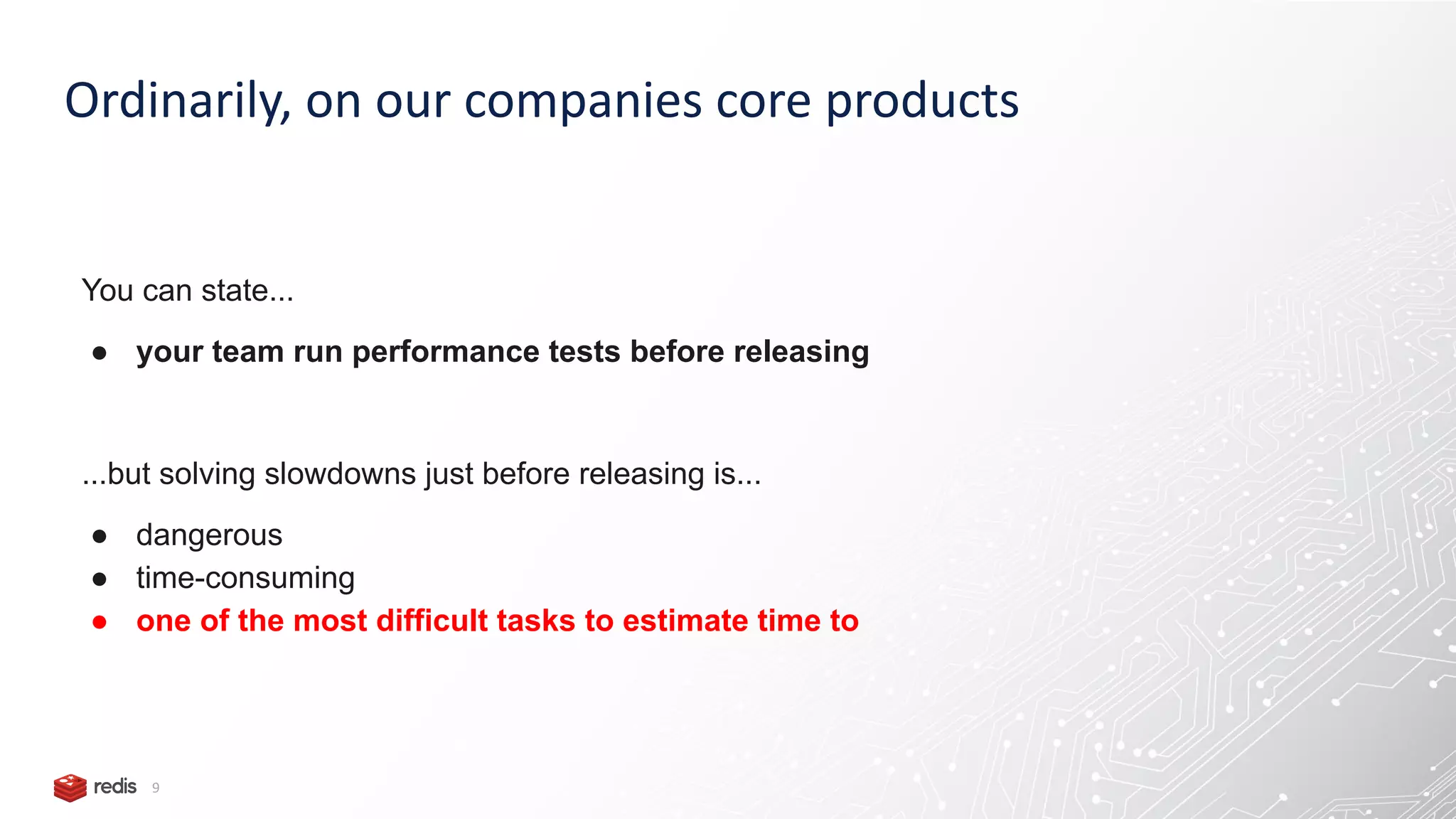 Ordinarily, on our companies core products 9 You can state... ● your team run performance tests before releasing ...but solving slowdowns just before releasing is... ● dangerous ● time-consuming ● one of the most difficult tasks to estimate time to 