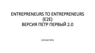 ENTREPRENEURS TO ENTREPRENEURS
(E2E)
ВЕРСИЯ ПЕТР ПЕРВЫЙ 2.0
concept-idea
 