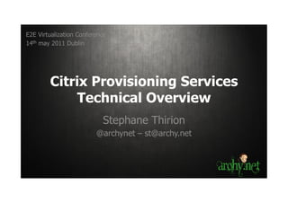 E2E Virtualization Conference
14th may 2011 Dublin




        Citrix Provisioning Services
             Technical Overview
                           Stephane Thirion
                         @archynet – st@archy.net
 