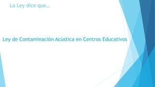 La Ley dice que…
Ley de Contaminación Acústica en Centros Educativos
 