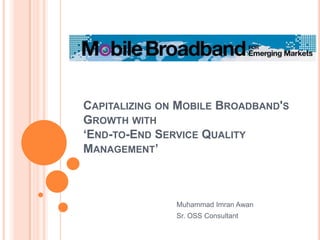 Capitalizing on Mobile Broadband's Growth with‘End-to-End Service Quality Management’ Muhammad Imran Awan Sr. OSS Consultant 