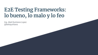 E2E Testing Frameworks:
lo bueno, lo malo y lo feo
Ing. Abel Quintana Lopez
@beloquintana
 