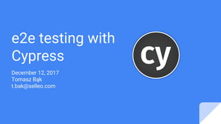 e2e testing with
Cypress
December 12, 2017
Tomasz Bąk
t.bak@selleo.com
 