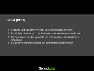 Behat (BDD)
1. Features und Szenarien werden von Stakeholdern definiert
2. Entwickler “übersetzen” die Szenarien in einem bestimmten Kontext
3. Komponenten werden gemockt um die Szenarien des Systems zu
simulieren
4. Sukzessive Implementierung der gemockten Komponenten
 