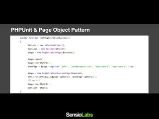 PHPUnit & Page Object Pattern
-> (+) Szenario kann von Stakeholdern
definiert werden
-> (+)Aus 5 Steps werden 3
-> (-) Stepdefinitionen müssen geschrieben
werden
public function testRegistrationSuccess()
{
$driver = new SeleniumDriver();
$session = new Session($driver);
$page = new RegistrationPage($session);
$page->open();
$page->verifyUrl();
$newPage = $page->register('john', 'john@example.com', 'mypassword', 'mypassword', true);
$page = new RegistrationSuccessPage($session);
$this->assertEquals($page->getUrl(), $newPage->getUrl());
/** or **/
$page->verifyUrl();
$session->stop();
}
 