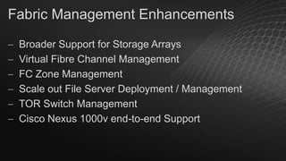 Fabric Management Enhancements
Broader Support for Storage Arrays
Virtual Fibre Channel Management
FC Zone Management
Scale out File Server Deployment / Management
TOR Switch Management
Cisco Nexus 1000v end-to-end Support

 
