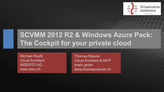 SCVMM 2012 R2 & Windows Azure Pack:
The Cockpit for your private cloud
Michael Rüefli
Cloud Architect
INSERTO AG
www.miru.ch

Thomas Maurer
Cloud Architect & MVP
itnetx gmbh
www.thomasmaurer.ch

 