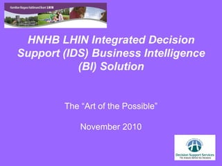 HNHB LHIN Integrated Decision
Support (IDS) Business Intelligence
(BI) Solution
The “Art of the Possible”
November 2010
 