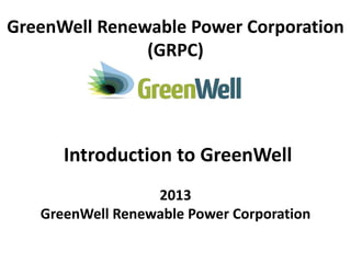 GreenWell Renewable Power Corporation
(GRPC)
Introduction to GreenWell
2013
GreenWell Renewable Power Corporation
 