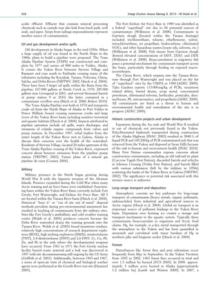 acidic efﬂuent. Efﬂuent that contains mineral processing
chemicals such as cyanide may also leak from leach pads, well
seals, and pipes. Seeps from tailings impoundments represent
another source of contamination.
Oil and gas development and/or spills
Oil development in Alaska began in the mid-1950s. When
a large supply of oil was found in the North Slope in the
1960s, plans to build a pipeline were proposed. The Trans
Alaska Pipeline System (TAPS) was constructed and com-
plete by 1977 and carries oil 800 miles to Valdez, Alaska.
It crosses the Yukon River between Stevens Village and
Rampart and runs south to Fairbanks crossing many of the
tributaries including the Koyukuk, Tanana, Tolovana, Chena,
Salcha, and Delta Rivers (YRITWC 2002; Hinck et al. 2004).
There have been 3 larger oil spills within the Basin from the
pipeline; 627 000 gallons at Steele Creek in 1978, 285 000
gallons near Livengood in 2001, and several thousand barrels
at pump station 9 in 2010; the latter contained in a
contaminant overﬂow area (Mach et al. 2000; Bohrer 2010).
The Trans Alaska Pipeline was built in 1974 and transports
crude oil from the North Slope of Alaska to Port Valdez in
Prince William Sound crossing numerous creeks and large
rivers of the Yukon River basin including sensitive terrestrial
and aquatic habitats (Hinck et al. 2004). Impacts attributed to
pipeline operation include oil spills, water discharges, and
emissions of volatile organic compounds from valves and
pump stations. In December 1997, tribal leaders from the
entire length of the Yukon River met in Galena, Alaska to
discuss their concerns over the health of the watershed.
Residents of Stevens Village, located 20 miles upstream of the
Trans Alaska Pipeline crossing of the Yukon River, expressed
concern about benzene emissions from the pipeline pump
station (YRITWC 2002). Future plans of a natural gas
pipeline do exist (Cooney 2004).
Military
Military presence in the North began growing during
World War II with the Japanese invasion of the Aleutian
Islands. Presence expanded during the Cold War when many
Arctic training and air force bases were established. Function-
ing bases within the Yukon River Basin currently include Fort
Greely, Fort Wainwright, and Eielson Air Force Base. All 3
are located within the Tanana River basin (Hinck et al. 2004).
Historical ‘‘bury it’’ or ‘‘out of site out of mind’’ disposal
methods prevalent during pre-environmental assessment law
resulted in leaching of contaminants from the military sites.
Sites like Fort Greely’s antiballistic and cold weather training
center (Walsh et al. 2003) produces concern because the
Delta River watershed drains the training grounds into the
Tanana River. Walsh et al. (2003) found munitions residues,
relatively high concentrations of research department explo-
sives (RDX), high melting explosives (HMX), trinitrotoluene
(TNT), 2,4-dinitrotoluene (DNT) and 2,6-DNT, Cr, Cu, Pb,
Zn, and Sb in the soils where the developmental weapons
have occurred. From 1961 to 1971 the Fort Greely nuclear
facility buried waste material and a leak was discovered in
1997 with site decommissioning still ongoing by the US Army
(Griffeth et al. 2001). Additionally, between 1963 and 1967,
a series of open-air tests of chemical and biological warfare
agents were performed at the Gerstle River test site (Hummel
2005).
The Fort Eielson Air Force Base in 1989 was identiﬁed as
a federal ‘‘superfund’’ site due to 66 potential sources of
contamination (Wilkinson et al. 2008). Contaminants in
Garrison slough (located within the Tanana drainage)
included; trichloroethane, toluene, ethylbenzene, xylene,
tetrachloroethene, jet propellant, hydrocarbons, chlorinated
VOCs, and other hazardous wastes (waste oils, solvents, etc.)
(Wilkinson et al. 2008). Fish tissues from Garrison slough
showed elevated concentrations of DDT, DDD, and DDE
(Wilkinson et al. 2008). Bioaccumulation in migratory ﬁsh
poses a potential mechanism for contaminant transport across
the basin, particularly through feeding on exposed macro-
invertebrates.
The Chena River, which empties into the Tanana River,
runs through Fort Wainwright and was placed on the list
of ‘‘superfund’’ sites by the USEPA in 1990 (ADEC 2009).
Taku Gardens reports 115 000 mg/kg of PCBs, munitions
related debris, buried drums, scrap metal, concentrated
petroleum, chlorinated solvents, herbicides, pesticides, diox-
ins/furans, Pb, nitroaromatics, and propellants (ADEC 2009).
All contaminants are listed as a threat to human and
environmental health and remediation of the site is in
progress (ADEC 2009).
Historic construction projects and urban development
Expansion during the Au rush and World War II resulted
in use of chemicals not previously found in the Yukon.
Polychlorinated biphenyls transported during construction
of the Alaska Highway (INAC 2003) resulted in 3840 L of
liquid PCB and 183 200 kg of PCB contaminated soil that was
removed from the Yukon and disposed at Swan Hills because
of the risk to human and environment health (INAC 2010).
Many First Nation communities express concerns about
construction contaminants, including an old railroad tie plant
(Carcross Tagish First Nation), discarded barrels and vehicles
at Johnson Crossing (Teslin First Nation), and barrels ﬁlled
with various substances (left by the military in 1950s)
scattering the banks of the Yukon River at Galena (YRITWC
2002). The signiﬁcance or potential risk associated with this
stressor source is unknown.
Long range transport and deposition
Atmospheric currents are key pathways for long-range
transport of contaminants (heavy metals, organic pollutants,
radionuclides) from industrial and agricultural sources to
Arctic regions (Hinck et al. 2004). Global air transport is an
important source of pollutant loadings to the Yukon River
basin. Deposition over forming ice creates a storage and
transport mechanism to the aquatic system. Typically these
contaminants bioaccumulate in organisms and Arctic food
chains. Hg, for example, is a key metal transported through
the atmosphere to the Yukon and has been quantiﬁed in
snowmelt and correlated with tissue burdens of Hg in
northern pike and longnose sucker (Hinck et al. 2004).
Forests
Disturbances like forest ﬁres and pest infestation occur
frequently from May to September. In the Yukon Territory
from 1992 to 2002, 1463 forest ﬁres occurred in total and
over 1.5 million ha burned (YCS 2003). In 2009, approx-
imately 3 million acres burned in Alaska (approximately
1.2 million ha) (Lamb and Winton 2009). In 2007, a
434 Integr Environ Assess Manag 9, 2013—M Dube´ et al.
 