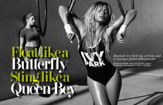 Beyoncé’s Ivy Park has arrived, and
is causing a global athleisure stir.
Words by Natalie Jolly and Rachel Langan.
Campaign photographs © Glen Luchford.
Floatlikea
Butterfly
Stinglikea
QueenBey
 