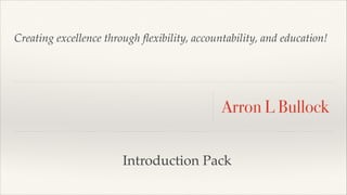 Creating excellence through ﬂexibility, accountability, and education!
Introduction Pack
Arron L Bullock
 