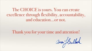 The CHOICE is yours. You can create
excellence through flexibility, accountability,
and education...or not.
!
Thank you for your time and attention!
 
