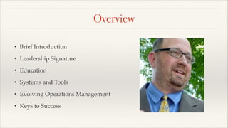 Overview
• Brief Introduction!
• Leadership Signature!
• Education!
• Systems and Tools!
• Evolving Operations Management!
• Keys to Success
 