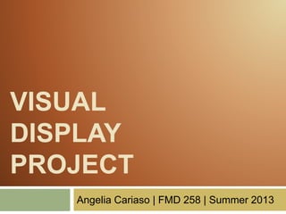 VISUAL
DISPLAY
PROJECT
Angelia Cariaso | FMD 258 | Summer 2013
 