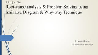 A Project On
Root-cause analysis & Problem Solving using
Ishikawa Diagram & Why-why Technique
By Vedant Diwan
BE Mechanical Sandwich
 