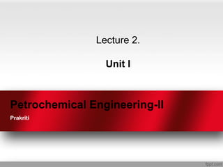 Petrochemical Engineering-II
Prakriti
Lecture 2.
Unit I
 