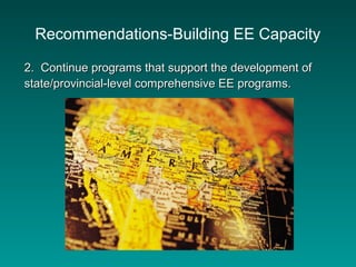 Recommendations-Building EE Capacity
2. Continue programs that support the development of2. Continue programs that support the development of
state/provincial-level comprehensive EE programs.state/provincial-level comprehensive EE programs.
 