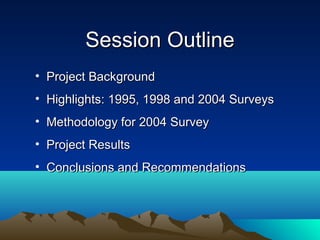 Session OutlineSession Outline
• Project BackgroundProject Background
• Highlights: 1995, 1998 and 2004 SurveysHighlights: 1995, 1998 and 2004 Surveys
• Methodology for 2004 SurveyMethodology for 2004 Survey
• Project ResultsProject Results
• Conclusions and RecommendationsConclusions and Recommendations
 
