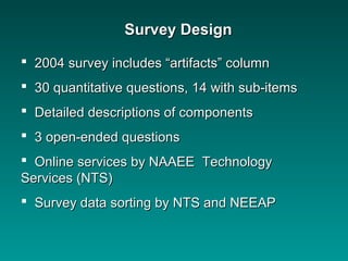 Survey DesignSurvey Design
 2004 survey includes “artifacts” column2004 survey includes “artifacts” column
 30 quantitative questions, 14 with sub-items30 quantitative questions, 14 with sub-items
 Detailed descriptions of componentsDetailed descriptions of components
 3 open-ended questions3 open-ended questions
 Online services by NAAEE TechnologyOnline services by NAAEE Technology
Services (NTS)Services (NTS)
 Survey data sorting by NTS and NEEAPSurvey data sorting by NTS and NEEAP
 