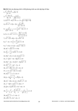 CREATED BY HOÀNG MINH THI; XYZ1431988@GMAIL.COM TRUNG ĐOÀN 2 – SƯ ĐOÀN 8 – QUÂN ĐOÀN BỘ BINH
10
Bài 10. Giải các phương trình và bất phương trình sau trên tập hợp số thực
( )( )
( )
( )
( )
( )
2
2
2
2
2
2
2
2
2
2
2
2 2
2
2 2
2 4
1, 2 5
2 4
4 2 1
2,
4 4 4 3 1
3, 2 1 4 4 2 1 4
10
4, 2 2 1
6 4
1
5, 8 4 3
22 4 2
2 1
6, 3 1 1
2 1
7, 23 4 1 5 9
2
8, 3 3 2 1 0
9, 12 2 2
x x
x
x
x x x
x x
x x x x x
x
x x
x
x
x x x
x
x x
x x x
x x
x x x
x x x
x
x x x x
− +
> −
−
− + −
>
− − +
+ − + = − + + +
−
+ ≤ − +
+ +
= + − + −
+ +
+ +
+ + + + =
+ + +
+ + − = +
 
− − + + + = 
 
+ + + − +
( )
( )
( )
( ) ( )
2
2 2
3 2
3 2 2
3 4 2 2
2
2
2 2
2
2
8 1
10, 4 2 3 1 8
1
11, 2 3 2 1 1 0
12, 10 3 1 1 6 3
13, 3 4 4 1 0
14, 10 6 4 7 1 2 2
15, 4 3 4
16, 20 4 2 4
17, 1 4 1 3
18, 2 3 1
1
19, 1 3 2 1
2
20, 3
x
x x x
x x
x
x x x x
x x x x
x x x x
x x x x
x x x x
x x x x
x x x x
x x x
x
+
+ + > +
 
− + − + ≤ 
 
+ + = + +
+ − − + ≥
− − ≤ − −
− = − −
+ + + = +
+ + + + ≥
− + ≤ +
− + = −
− ( )
( )
( )
2
2
2 2
2 2
2 2 2
3 2
2
10 6 2 2 0
21, 8 3 1 22 7
22, 4 4 2 3 6 4
1 5 1
23, 2 0
1 2 1
24, 4 1 4 2
25, 3 2 2 2 3
x x x
x x x x
x x x x
x x x
x x x x
x x x
x x x
+ + + − =
− + − + =
+ + > + −
 −
+ + + + = 
 − − 
− = + −
− = + −
 
