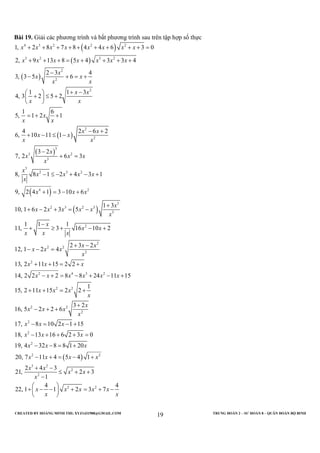 CREATED BY HOÀNG MINH THI; XYZ1431988@GMAIL.COM TRUNG ĐOÀN 2 – SƯ ĐOÀN 8 – QUÂN ĐOÀN BỘ BINH
19
Bài 19. Giải các phương trình và bất phương trình sau trên tập hợp số thực
( )
( )
( )
( )
( )
( )
4 3 2 2 2
3 2 3 2
2
2
2
2
2
3
3 2
3
3
2 3 2
4
1, 2 8 7 8 4 4 6 3 0
2, 9 13 8 5 4 3 3 4
2 3 4
3, 3 5 6
1 1 3
4, 3 2 5 2
1 6
5, 1 2 1
4 2 6 2
6, 10 11 1
3 2
7, 2 6 3
8, 8 1 2 4 3 1
9, 2 4 1 3
x x x x x x x x
x x x x x x x
x
x x
x x
x x
x x
x
x x
x x
x x
x x
x
x x x
x
x
x x x x
x
x
+ + + + + + + + + =
+ + + = + + + +
−
− + = +
+ − 
+ ≤ + 
 
= + +
− +
+ − ≤ −
−
+ =
− ≤ − + − +
+ =
( )
2
3
2 3 2 3
3
2
2
2 2
2
2
2 4 3 2
2 2
2 2
2
2
2
10 6
1 3
10, 1 6 2 3 5
1 1 1
11, 3 16 10 2
2 3 2
12, 1 2 4
13, 2 11 15 2 2
14, 2 2 2 8 8 24 11 15
1
15, 2 11 15 2 2
3 2
16, 5 2 2 6
17, 8 10 2 1 15
18,
x x
x
x x x x x
x
x
x x
x x x
x x
x x x
x
x x x
x x x x x x
x x x
x
x
x x x
x
x x x
x
− +
+
+ − + = −
−
+ ≥ + − +
+ −
− − =
+ + = +
− + = − + − +
+ + = +
+
− + +
− = − +
( )
2
2 2
3 2
2
2
2 2
13 16 6 2 3 0
19, 4 32 8 8 1 20
20, 7 11 4 5 4 1
2 4 3
21, 2 3
1
4 4
22, 1 1 2 3 7
x x
x x x
x x x x
x x
x x
x
x x x x x
x x
− + + + =
− − = +
− + = − +
+ −
≤ + +
−
 
+ − − + = + − 
 
 