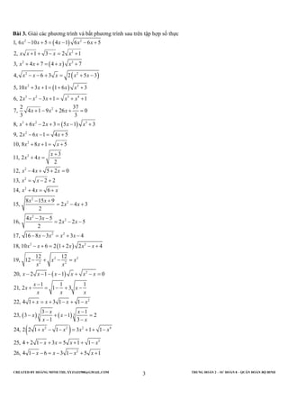 CREATED BY HOÀNG MINH THI; XYZ1431988@GMAIL.COM TRUNG ĐOÀN 2 – SƯ ĐOÀN 8 – QUÂN ĐOÀN BỘ BINH
3
Bài 3. Giải các phương trình và bất phương trình sau trên tập hợp số thực
( )
( )
( )
( )
( )
2 2
2
2 2
2 2
2 2
3 2 5 4
2
3 2 3
2
2
2
1, 6 10 5 4 1 6 6 5
2, 1 3 2 1
3, 4 7 4 7
4, 6 3 2 5 3
5, 10 3 1 1 6 3
6, 2 3 1 1
2 37
7, 4 1 9 26 0
3 3
8, 6 2 3 5 1 3
9, 2 6 1 4 5
10, 8 8 1 5
11, 2 4
x x x x x
x x x x
x x x x
x x x x x
x x x x
x x x x x
x x x
x x x x x
x x x
x x x
x
− + = − − +
+ + − = +
+ + = + +
− − + = + −
+ + = + +
− − + = + +
+ − + + =
+ − + = − +
− − = +
+ + = +
+
( )
( )
2
2
2
2
2
2
2
2 2
2 2
2 2
2 2
2
3
2
12, 4 5 2 0
13, 2 2
14, 4 6
8 15 9
15, 2 4 3
2
4 3 5
16, 2 2 5
2
17, 16 8 3 3 4
18, 10 6 2 1 2 2 4
12 12
19, 12
20, 2 1 1 0
1 1 1
21, 2 1 3
22, 4 1
x
x
x x x
x x
x x x
x x
x x
x x
x x
x x x x
x x x x x
x x
x x
x x x x x x
x
x x
x x x
+
=
− + + =
= − +
+ = +
− +
= − +
− −
= − −
− − = + −
− + = + − +
− + − =
− − − − + − =
−
+ = − + −
+
( ) ( )
( )
2
3 3
2 2 2 4
2
2
3 1 1
3 1
23, 3 1 2
1 3
24, 2 2 1 1 3 1 1
25, 4 2 1 3 5 1 1
26, 4 1 6 3 1 5 1
x x x x
x x
x x
x x
x x x x
x x x x
x x x x
= + − + −
− −
− + − =
− −
+ − − = + + −
+ − + = + + −
− − = − − + +
 