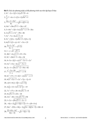 CREATED BY HOÀNG MINH THI; XYZ1431988@GMAIL.COM TRUNG ĐOÀN 2 – SƯ ĐOÀN 8 – QUÂN ĐOÀN BỘ BINH
5
Bài 5. Giải các phương trình và bất phương trình sau trên tập hợp số thực
( )
( )
( )( )
( )
( ) ( )
( )
2
2 2
2
2
2 2
2
2
2
2
2
1, 5 2 2 3 2 1 2 6
5
2, 6 1 2 1 4 1
2
16 2 19
3, 1 3
8
4, 16 24 3 26 47
5, 3 16 2 1 3 2 4 26
6, 2 3 3 29 46
7, 5 7 4 1 0
8, 5 2 2 1 4 2 2 3 1
9, 6 1 5 3 31 25
3 1 3
10, 1
2 1
x x x x
x x x x
x x
x x
x
x x x x
x x x x x
x x x x
x x x x
x x x x
x x x x
x x
x
− + + + =
= + + + +
+ −
≤ + +
+ + = +
+ + + + + =
+ ≤ − +
− + + =
< − + + +
+ + + = +
+ −
> +
−
( )
( )
( )
( )
2
2
2 2
2 2
2
2
2
2 2
2 2
2
11, 1 3 2
12, 48 6 2 19 23
13, 9 20 1 10 24
14, 4 5 2 2 3 1 2
15, 11 13 4 5 1
16, 2 1 4 2 18 42
3 59
17, 6 6
3
18, 6 17 3 2 2 2 3
19, 4 5 7 3 7 1 0
20, 11 8 2 1
x
x x
x x x x
x x x
x x x x x
x x x x x
x x x x
x x
x x
x
x x x x x
x x x x
x x x
− = − +
+ + + =
+ − > +
+ + + − + =
+ = − +
− = + − +
− +
≤ − +
−
+ = + − − +
+ + + + − =
+ > +( )
( )
( ) ( )( ) ( )
( ) ( )( )
( )
( )( )
2
2
2
2
2
6
21, 2 12 2 1 3 15
22, 7 37 26 6 3 1 0
23, 4 3 1 23 26
24, 21 83 12 6 7 50
25, 1 2 8 2 3 2
26, 4 2 1 2 3 8 11
27, 56 253 18 1 3 4 3 5 188 0
22 61 6
28, 1 2
6 3
x
x x x
x x x x
x x x
x x x x
x x x x
x x x x x
x x x x x
x x
x x
x
+
+ + + = −
+ + + − =
+ ≤ −
− + + ≥
+ = + − −
− + + + + = +
− + − − − + =
+ −
> − −
−
 