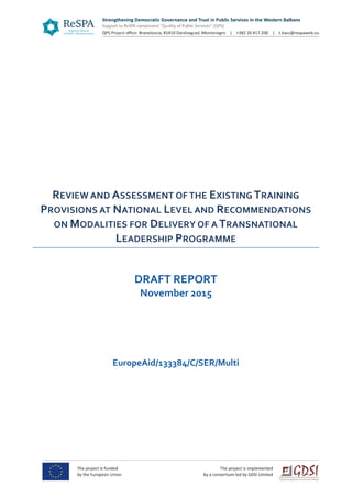 REVIEW AND ASSESSMENT OF THE EXISTING TRAINING
PROVISIONS AT NATIONAL LEVEL AND RECOMMENDATIONS
ON MODALITIES FOR DELIVERY OF A TRANSNATIONAL
LEADERSHIP PROGRAMME
DRAFT REPORT
November 2015
EuropeAid/133384/C/SER/Multi
 