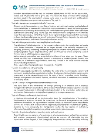 Page35of67
should be developed within the firm, the important opportunities and risks for the organization,
factors that influence the firm to grow, etc. The answers to these and many other strategic
questions result in the organization's strategy and a series of specific short-term and long-term
goals or objectives comprise the core arguments of the topic VI.
Topic VII – Management strategy at the level of corporate
The concept of the corporation as a portfolio of business units, with each plotted graphically based
on its market share (a measure of its competitive position relative to its peers) and industry growth
rate (a measure of industry attractiveness), was summarised in the growth–share matrix developed
by the Boston Consulting Group around 1970. This framework helped companies decide where to
invest their resources (i.e., in their high market share, high growth businesses) and which businesses
to divest (i.e., low market share, low growth businesses.)This topic further elaborates the patterns of
management strategy vis-à-vis the features of the business activity.
Topic VIII – Management strategy vis-à-vis globalization of markets
One definition of globalization refers to the integration of economies due to technology and supply
chain process innovation. Companies are no longer required to be vertically integrated (i.e.,
designing, producing, assembling, and selling their products). In other words, the value chain for a
company's product may no longer be entirely within one firm; several entities comprising a virtual
firm may exist to fulfil the customer requirement.
Various strategic approaches used across industries (themes) have arisen over the years. These
include the shift from product-driven demand to customer- or marketing-driven demand, the
increased use of self-service approaches to lower cost, changes in the value chain or corporate
structure due to globalization.
These arguments will comprise the core of issues in the Topic VIII.
Topic IX – Innovation and entrepreneurship
Topic IX is developed around the idea that today, the center of the modern society, economy and
community is not technology, despite its tremendous development. Neither the information nor the
productivity, it is the managed institution as the organ of society to produce results. Therefore,
Strategic management is the specific function, the specific instrument to make institutions capable
of producing results.
Topic X – Strategic management tools and their effectiveness
This topic looks at the effectiveness of strategic planning as an effective tool of strategic
management in different organizations. It tries to argue that an effective strategic planning requires
top managers’ active roles in defining the strategic direction of the organization and creating an
environment that recognizes strategic planning as a tool of strategic management.
Topic XI – The process of strategic development
In this topic, the audience will get the information about the conceptualization of the strategic
development as a process, in which the present and the future of an organization are closely
intertwined. In this topic, the arguments that consider “change” as “inevitable” will be elaborated to
convince the audience that all organizations are perfectly designed for the results they are getting,
therefore the how strategically the management handles the new realities in technology,
information flow, global competition and political accountability is key to success.
Topic XII – Organizational patterns to perform better and reach success
Topic XII addresses the patterns of organization in a business activity as well as their connection
with strategic management. Organizational patterns as structures of relationship help the
organization achieve its goals, if used strategically. The patterns are usually inspired by analyzing
 