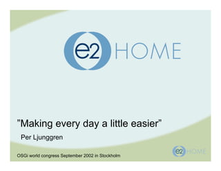 ”Making every day a little easier”
Per Ljunggren
OSGi world congress September 2002 in Stockholm
 